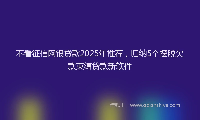 不看征信网银贷款2025年推荐，归纳5个摆脱欠款束缚贷款新软件