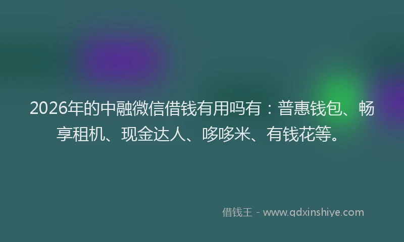 2026年的中融微信借钱有用吗有:普惠钱包、畅享租机、现金达人、哆哆米、有钱花等。