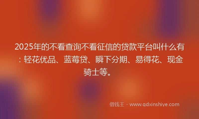 2025年的不看查询不看征信的贷款平台叫什么有：轻花优品、蓝莓贷、瞬下分期、易得花、现金骑士等。