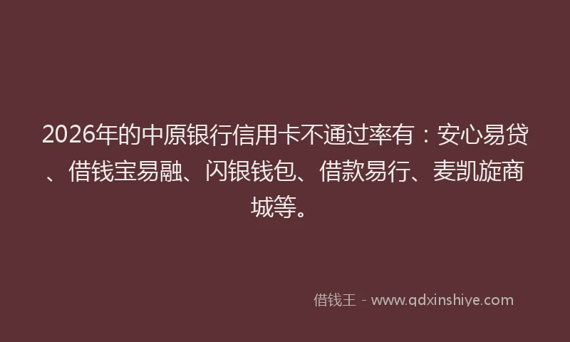 2026年的中原银行信用卡不通过率有:安心易贷、借钱宝易融、闪银钱包、借款易行、麦凯旋商城等。