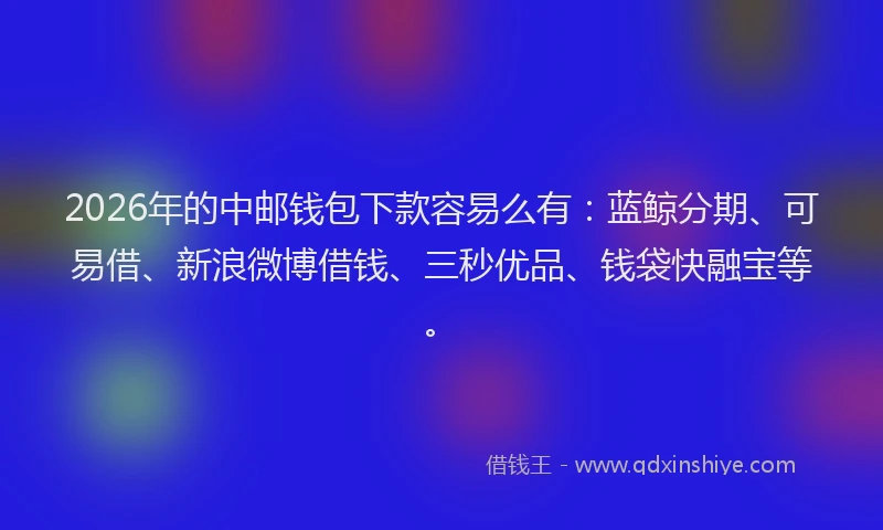 2026年的中邮钱包下款容易么有：蓝鲸分期、可易借、新浪微博借钱、三秒优品、钱袋快融宝等。