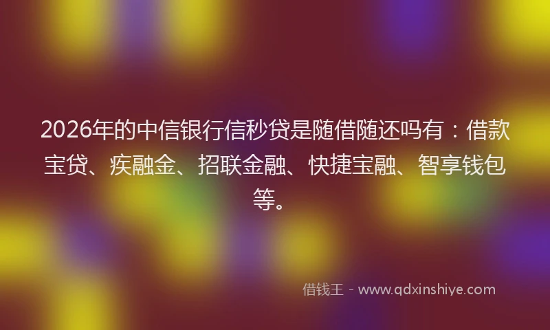 2026年的中信银行信秒贷是随借随还吗有：借款宝贷、疾融金、招联金融、快捷宝融、智享钱包等。