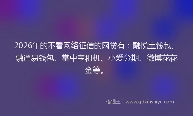 2026年的不看网络征信的网贷有：融悦宝钱包、融通易钱包、掌中宝租机、小爱分期、微博花花金等。