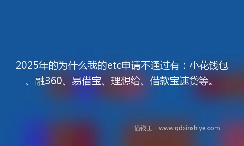 2025年的为什么我的etc申请不通过有:小花钱包、融360、易借宝、理想给、借款宝速贷等。