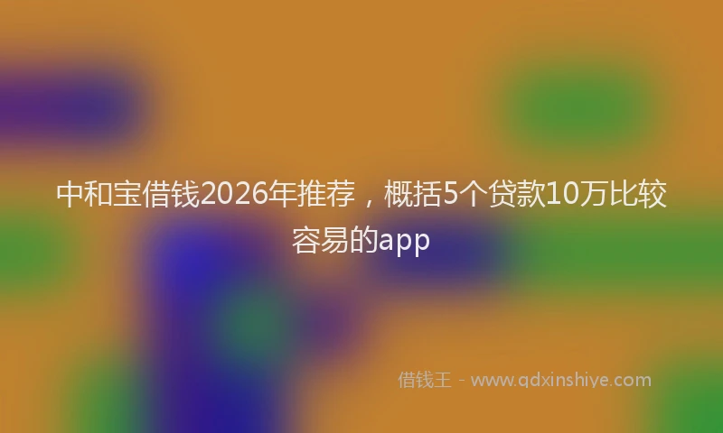 中和宝借钱2026年推荐，概括5个贷款10万比较容易的app