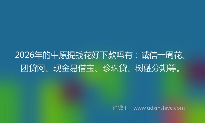 2026年的中原提钱花好下款吗有：诚信一周花、团贷网、现金易借宝、珍珠贷、树融分期等。