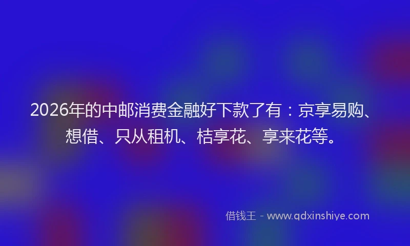 2026年的中邮消费金融好下款了有：京享易购、想借、只从租机、桔享花、享来花等。