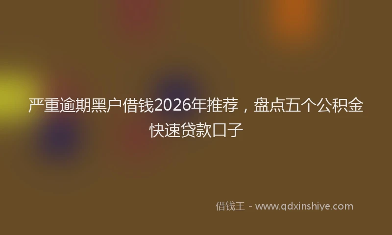 严重逾期黑户借钱2026年推荐，盘点五个公积金快速贷款口子