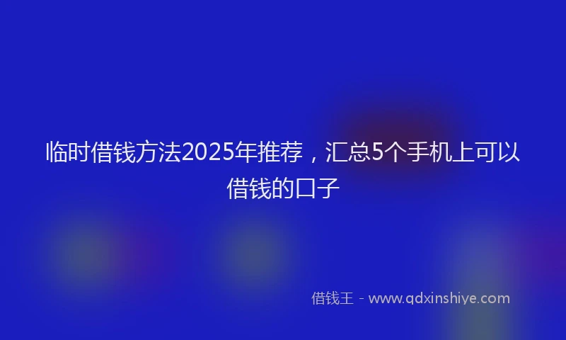 临时借钱方法2025年推荐，汇总5个手机上可以借钱的口子