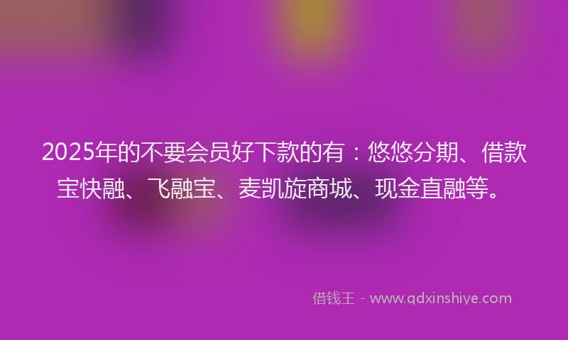 2025年的不要会员好下款的有:悠悠分期、借款宝快融、飞融宝、麦凯旋商城、现金直融等。