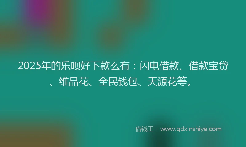 2025年的乐呗好下款么有：闪电借款、借款宝贷、维品花、全民钱包、天源花等。