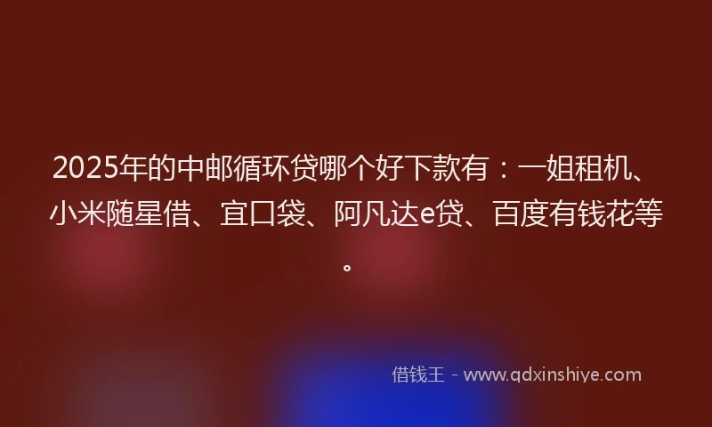 2025年的中邮循环贷哪个好下款有：一姐租机、小米随星借、宜口袋、阿凡达e贷、百度有钱花等。