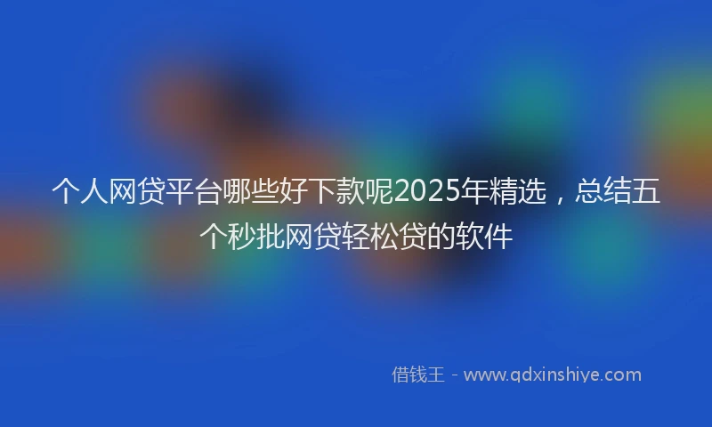 个人网贷平台哪些好下款呢2025年精选，总结五个秒批网贷轻松贷的软件