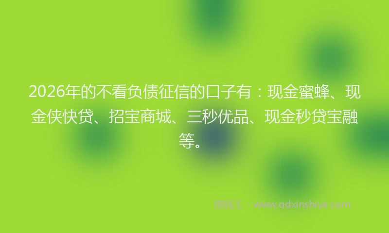 2026年的不看负债征信的口子有：现金蜜蜂、现金侠快贷、招宝商城、三秒优品、现金秒贷宝融等。