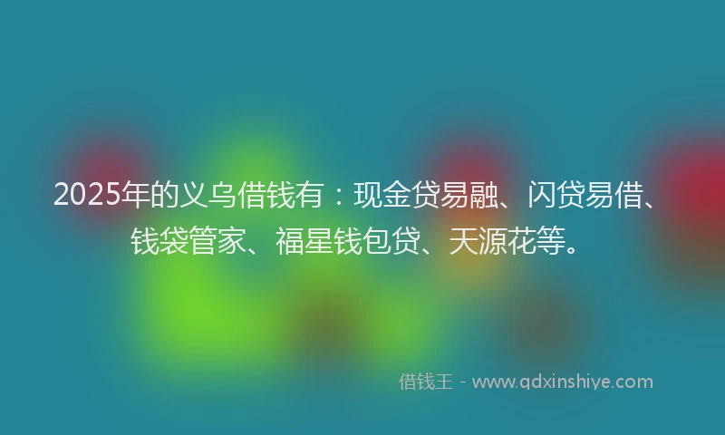 2025年的义乌借钱有:现金贷易融、闪贷易借、钱袋管家、福星钱包贷、天源花等。