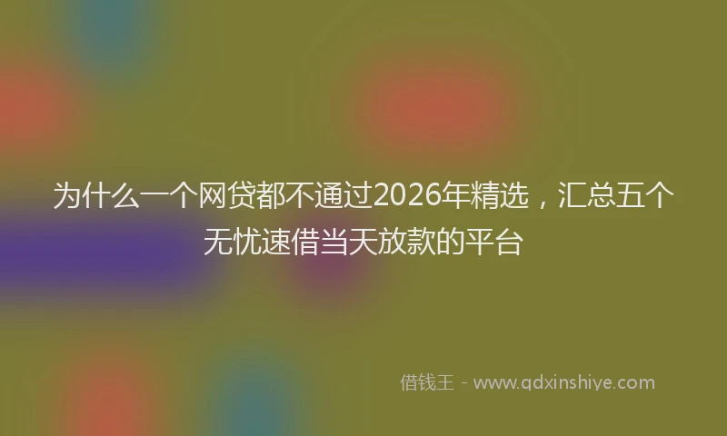 为什么一个网贷都不通过2026年精选，汇总五个无忧速借当天放款的平台