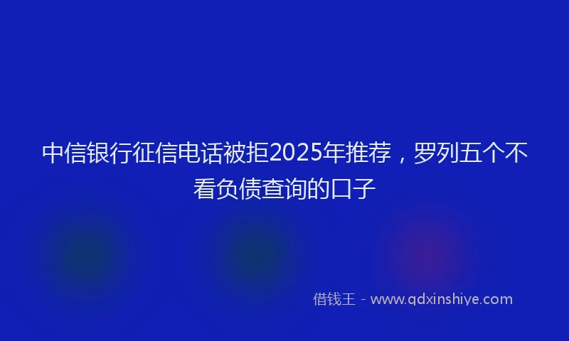中信银行征信电话被拒2025年推荐，罗列五个不看负债查询的口子