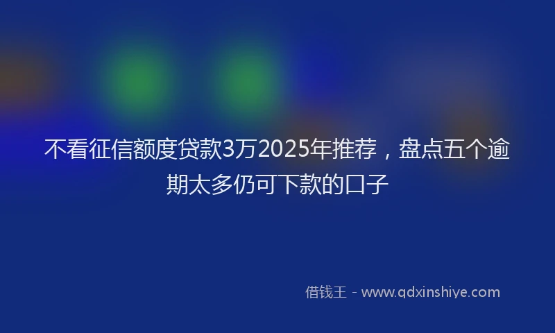 不看征信额度贷款3万2025年推荐，盘点五个逾期太多仍可下款的口子