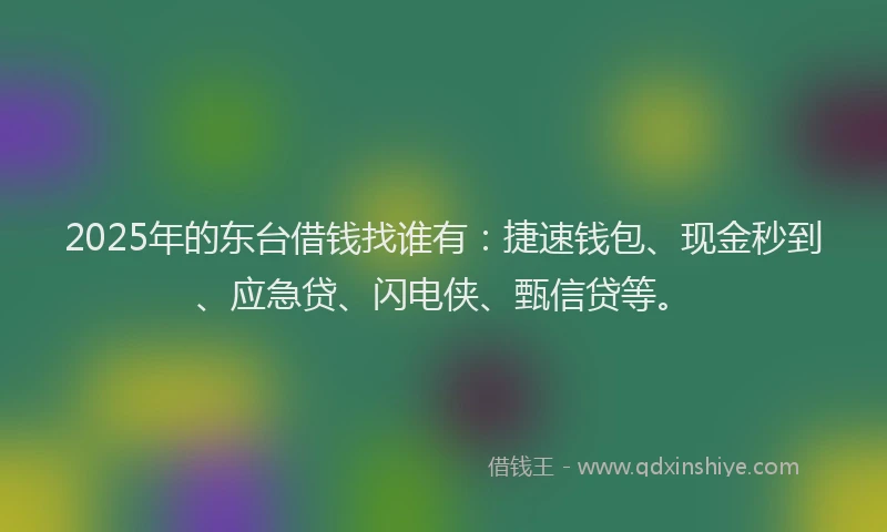 2025年的东台借钱找谁有:捷速钱包、现金秒到、应急贷、闪电侠、甄信贷等。