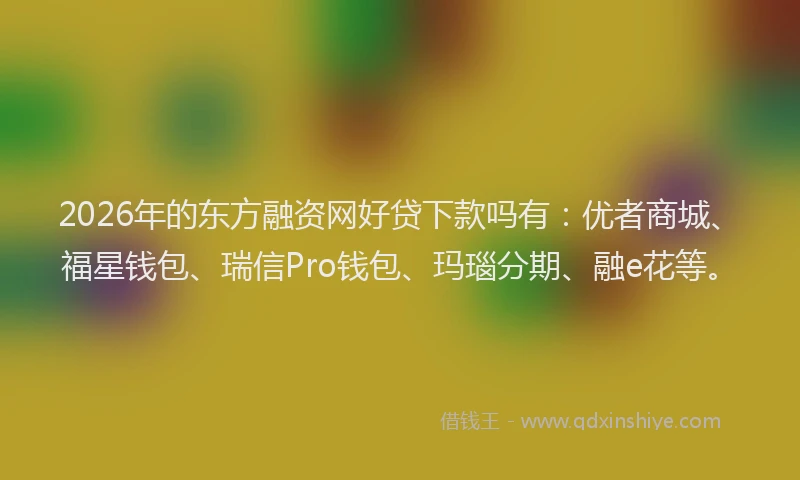 2026年的东方融资网好贷下款吗有:优者商城、福星钱包、瑞信Pro钱包、玛瑙分期、融e花等。