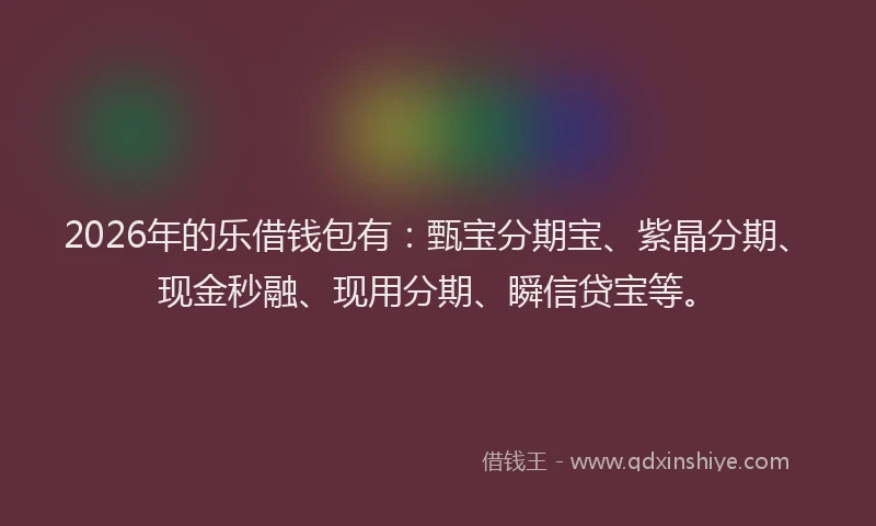 2026年的乐借钱包有:甄宝分期宝、紫晶分期、现金秒融、现用分期、瞬信贷宝等。