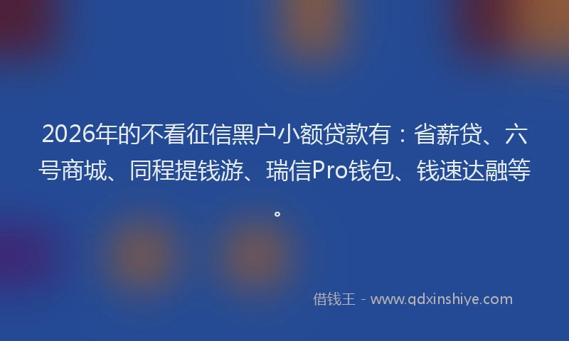 2026年的不看征信黑户小额贷款有:省薪贷、六号商城、同程提钱游、瑞信Pro钱包、钱速达融等。