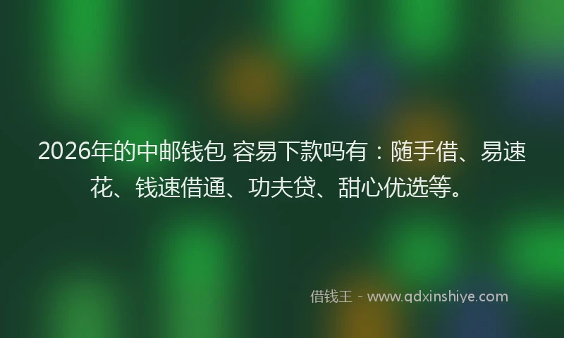 2026年的中邮钱包 容易下款吗有：随手借、易速花、钱速借通、功夫贷、甜心优选等。
