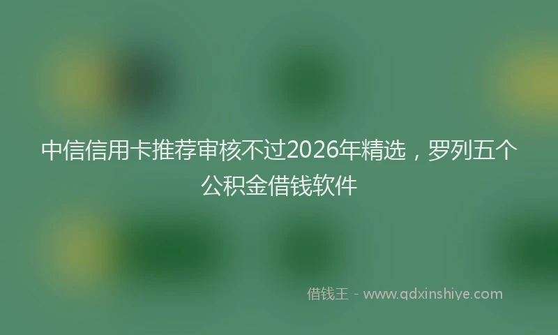 中信信用卡推荐审核不过2026年精选，罗列五个公积金借钱软件