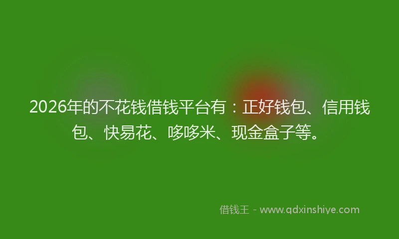 2026年的不花钱借钱平台有:正好钱包、信用钱包、快易花、哆哆米、现金盒子等。