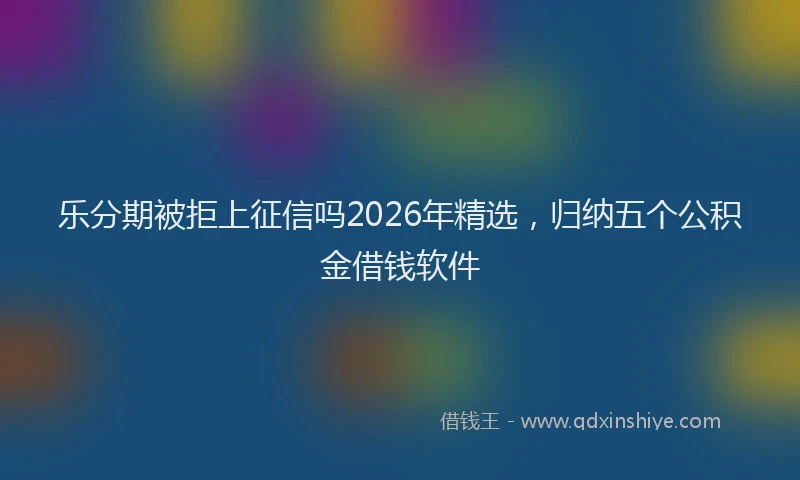 乐分期被拒上征信吗2026年精选，归纳五个公积金借钱软件