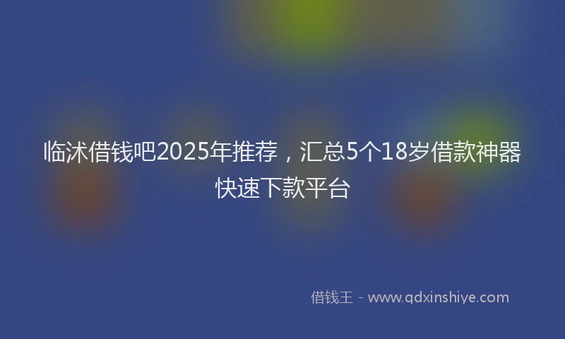 临沭借钱吧2025年推荐，汇总5个18岁借款神器快速下款平台