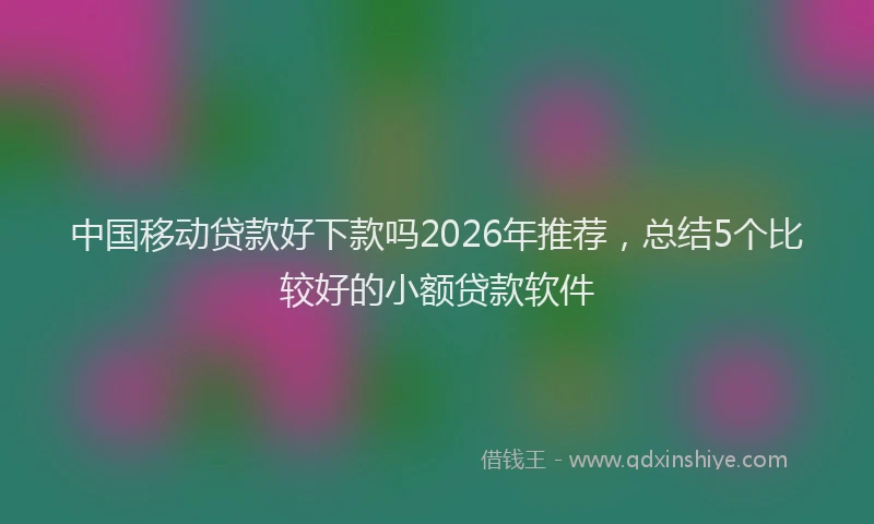 中国移动贷款好下款吗2026年推荐，总结5个比较好的小额贷款软件