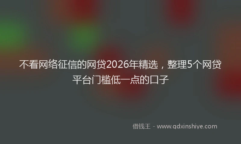 不看网络征信的网贷2026年精选，整理5个网贷平台门槛低一点的口子