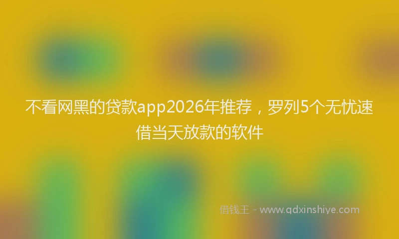不看网黑的贷款app2026年推荐，罗列5个无忧速借当天放款的软件
