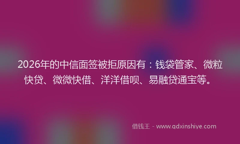 2026年的中信面签被拒原因有:钱袋管家、微粒快贷、微微快借、洋洋借呗、易融贷通宝等。