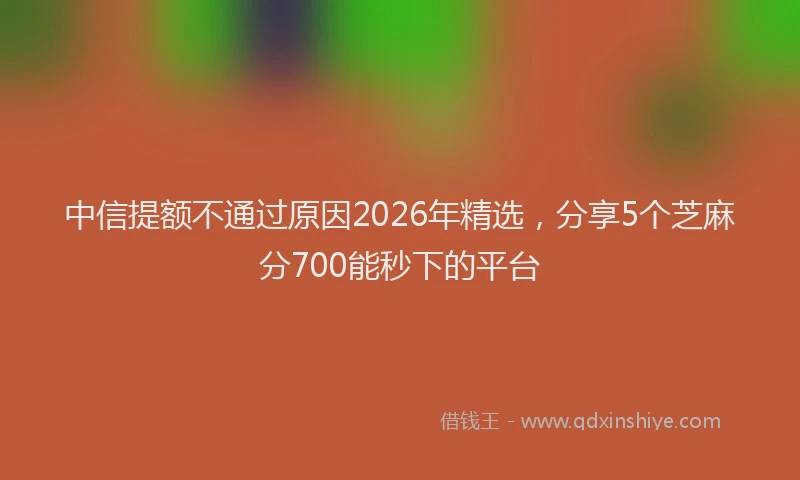 中信提额不通过原因2026年精选,分享5个芝麻分700能秒下的平台
