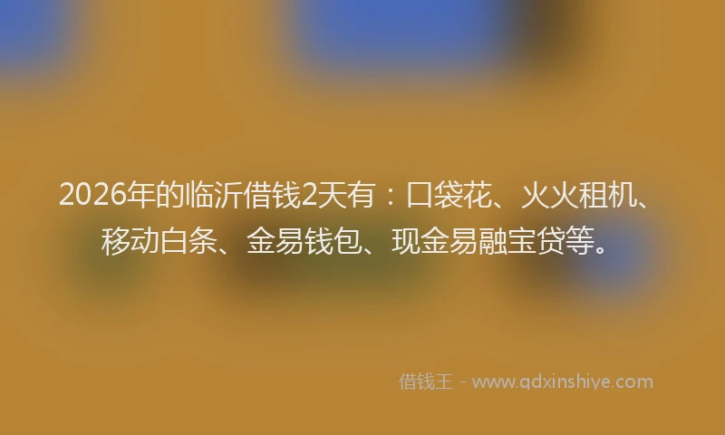2026年的临沂借钱2天有：口袋花、火火租机、移动白条、金易钱包、现金易融宝贷等。