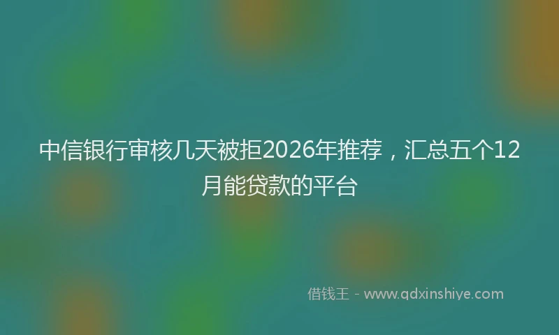 中信银行审核几天被拒2026年推荐，汇总五个12月能贷款的平台