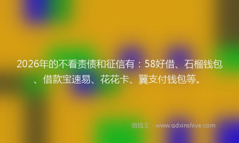 2026年的不看责债和征信有：58好借、石榴钱包、借款宝速易、花花卡、翼支付钱包等。