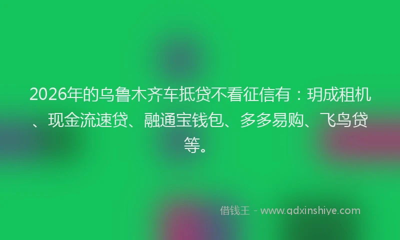 2026年的乌鲁木齐车抵贷不看征信有：玥成租机、现金流速贷、融通宝钱包、多多易购、飞鸟贷等。