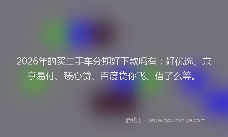 2026年的买二手车分期好下款吗有：好优选、京享易付、臻心贷、百度贷你飞、借了么等。