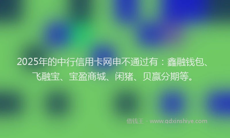 2025年的中行信用卡网申不通过有：鑫融钱包、飞融宝、宝盈商城、闲猪、贝赢分期等。