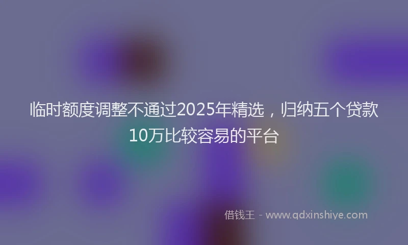 临时额度调整不通过2025年精选，归纳五个贷款10万比较容易的平台