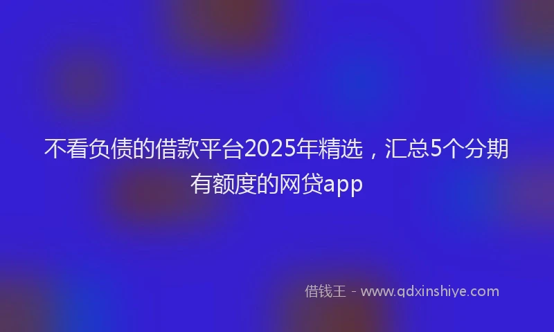 不看负债的借款平台2025年精选，汇总5个分期有额度的网贷app