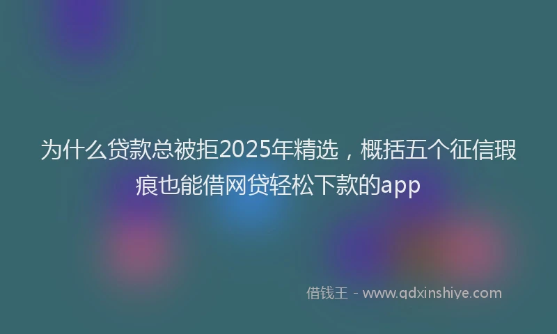 为什么贷款总被拒2025年精选，概括五个征信瑕疵也能借网贷轻松下款的app