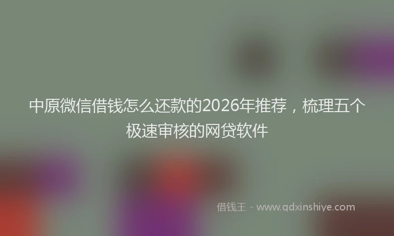 中原微信借钱怎么还款的2026年推荐,梳理五个极速审核的网贷软件
