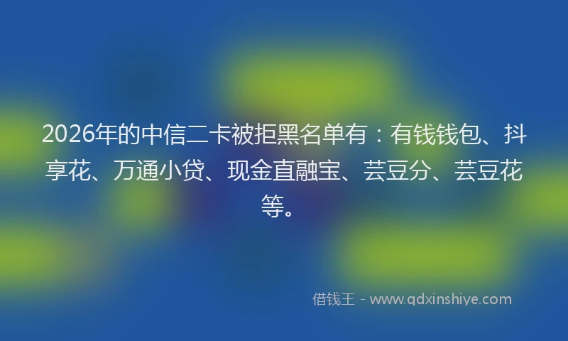 2026年的中信二卡被拒黑名单有:有钱钱包、抖享花、万通小贷、现金直融宝、芸豆分、芸豆花等。