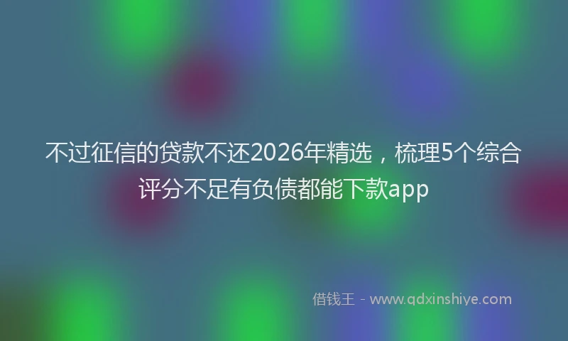不过征信的贷款不还2026年精选，梳理5个综合评分不足有负债都能下款app