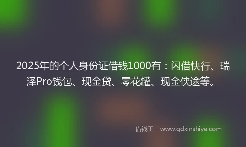 2025年的个人身份证借钱1000有：闪借快行、瑞泽Pro钱包、现金贷、零花罐、现金侠途等。