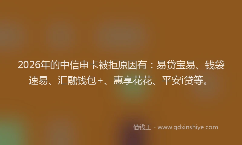 2026年的中信申卡被拒原因有：易贷宝易、钱袋速易、汇融钱包+、惠享花花、平安i贷等。